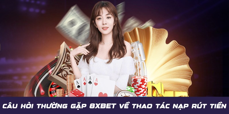 Chi tiết các câu hỏi thường gặp 8XBET về thao tác nạp rút tiền