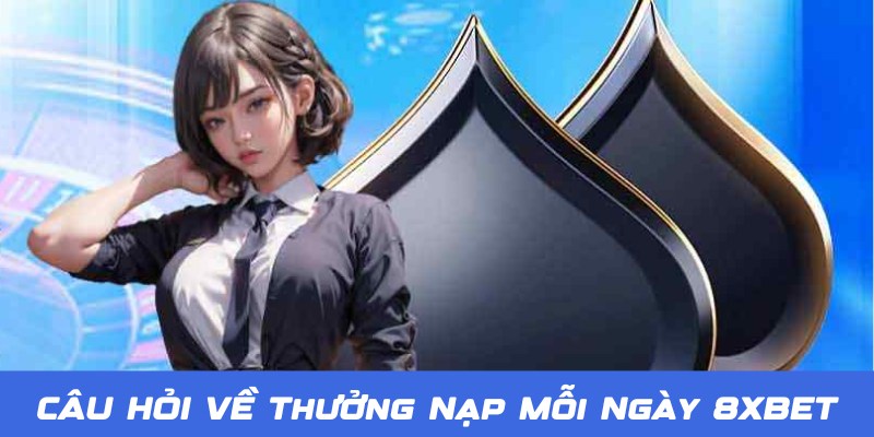 Câu hỏi về thưởng nạp mỗi ngày 8XBET được quan tâm hàng đầu